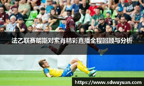 法乙联赛朗斯对索肖精彩直播全程回顾与分析