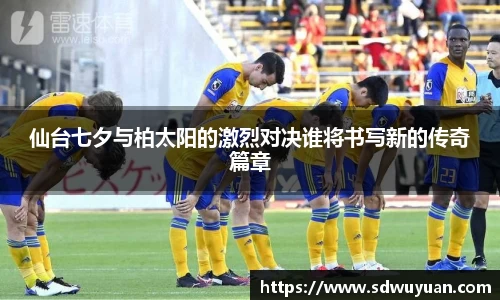 仙台七夕与柏太阳的激烈对决谁将书写新的传奇篇章