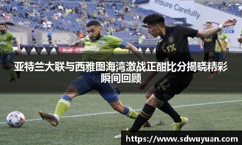 亚特兰大联与西雅图海湾激战正酣比分揭晓精彩瞬间回顾